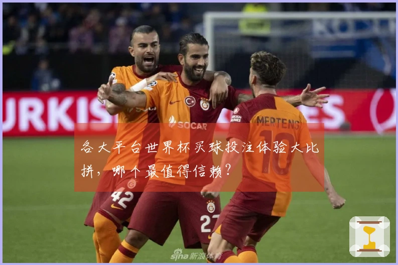 各大平台世界杯买球投注体验大比拼，哪个最值得信赖？