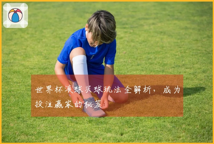 世界杯滚球买球玩法全解析，成为投注赢家的秘笈