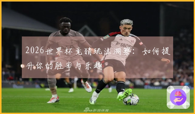 2026世界杯竞猜玩法洞察：如何提升你的胜率与乐趣
