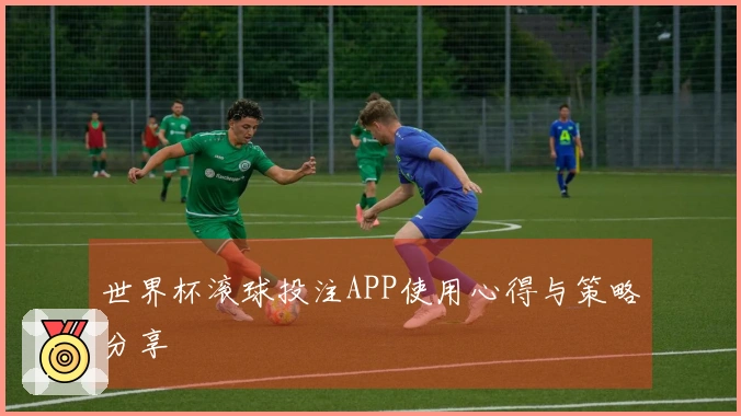 世界杯滚球投注APP使用心得与策略分享