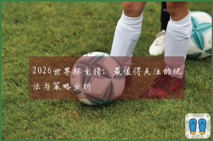2026世界杯竞猜：最值得关注的玩法与策略分析