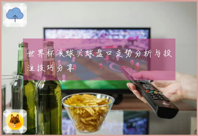 世界杯滚球买球盘口走势分析与投注技巧分享
