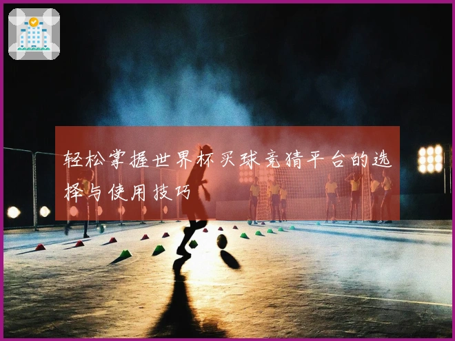 轻松掌握世界杯买球竞猜平台的选择与使用技巧