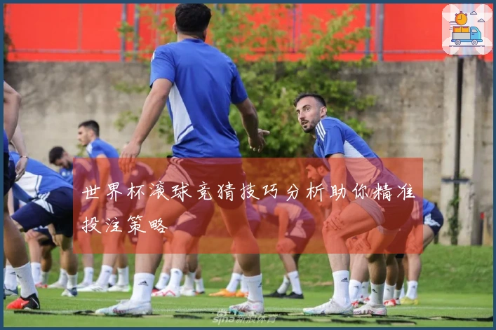 世界杯滚球竞猜技巧分析助你精准投注策略