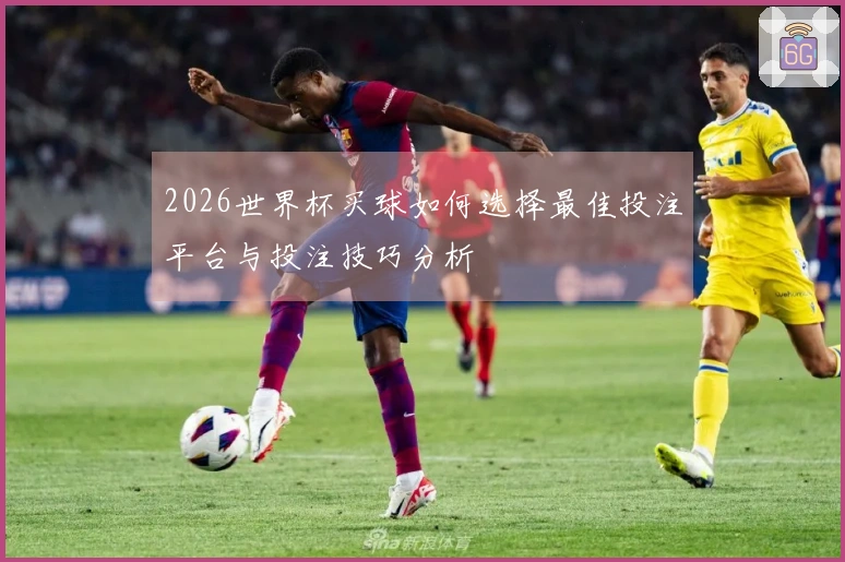 2026世界杯买球如何选择最佳投注平台与投注技巧分析