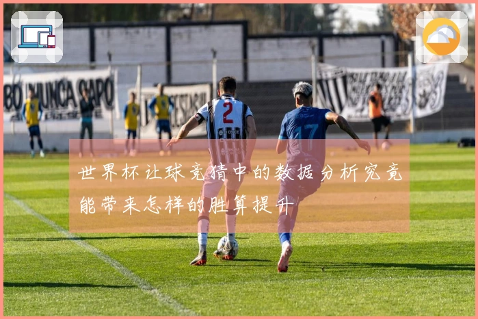 世界杯让球竞猜中的数据分析究竟能带来怎样的胜算提升