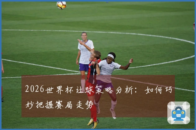 2026世界杯让球策略分析：如何巧妙把握赛局走势