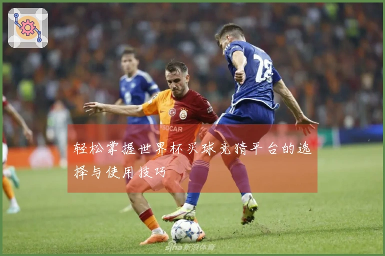轻松掌握世界杯买球竞猜平台的选择与使用技巧