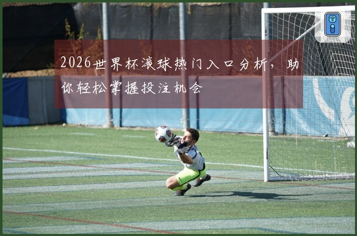 2026世界杯滚球热门入口分析，助你轻松掌握投注机会