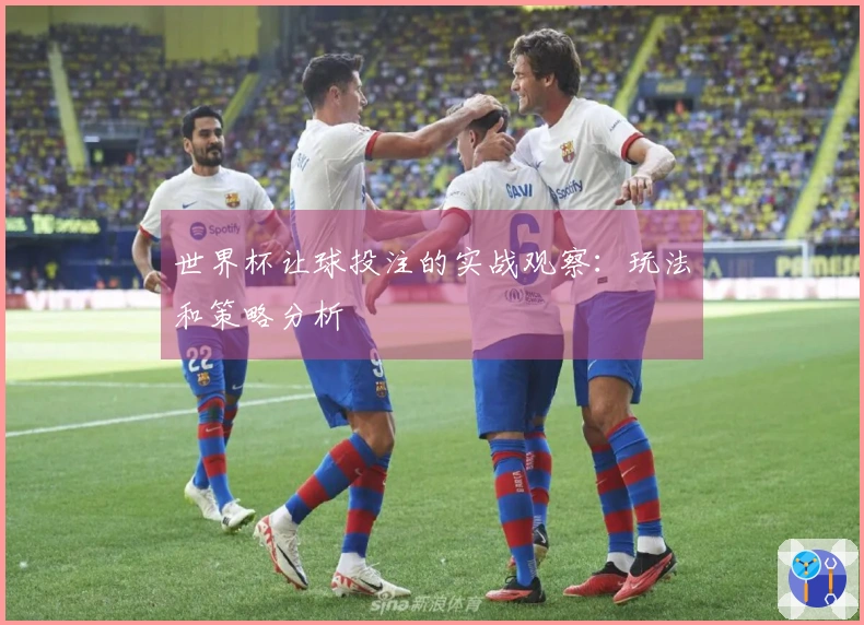 世界杯让球投注的实战观察：玩法和策略分析