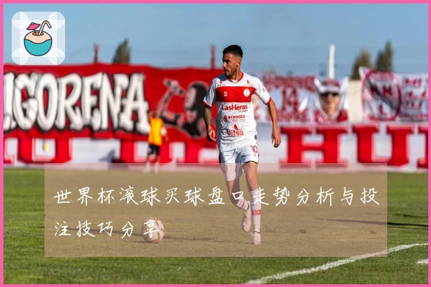 世界杯滚球买球盘口走势分析与投注技巧分享