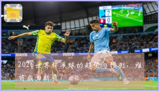 2026世界杯滚球的趋势与预测，谁将成为新贵？