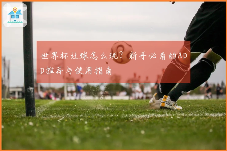 世界杯让球怎么玩？新手必看的App推荐与使用指南