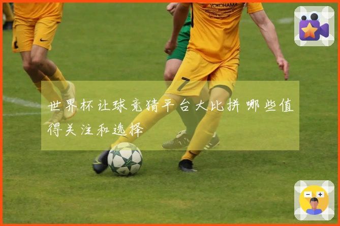 世界杯让球竞猜平台大比拼 哪些值得关注和选择