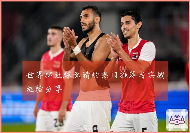 世界杯让球竞猜的热门推荐与实战经验分享