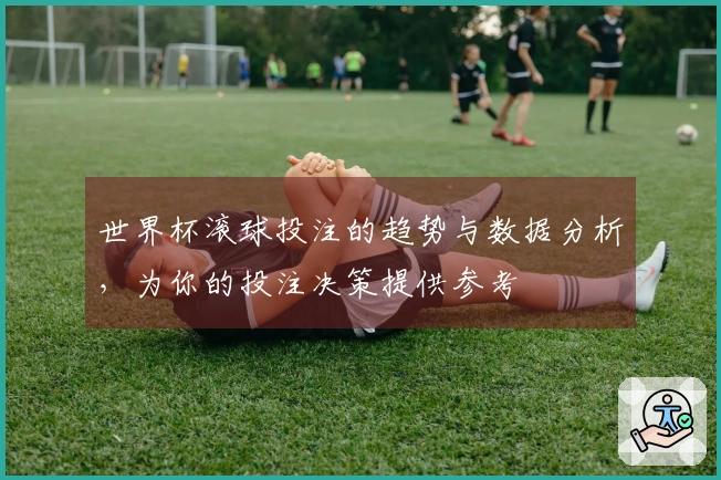 世界杯滚球投注的趋势与数据分析，为你的投注决策提供参考