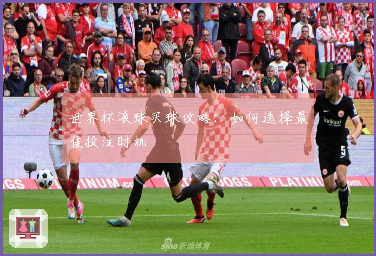世界杯滚球买球攻略：如何选择最佳投注时机