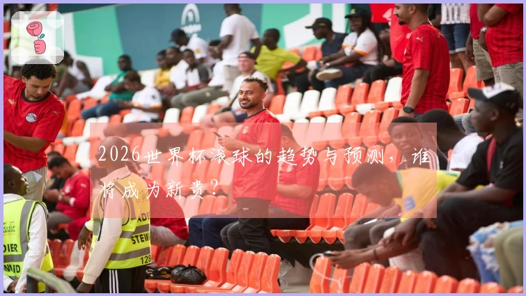 2026世界杯滚球的趋势与预测，谁将成为新贵？