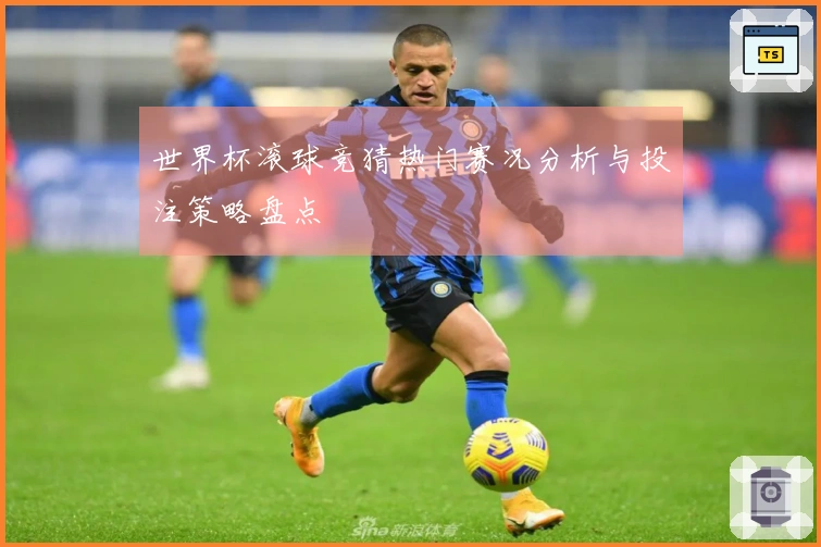 世界杯滚球竞猜热门赛况分析与投注策略盘点