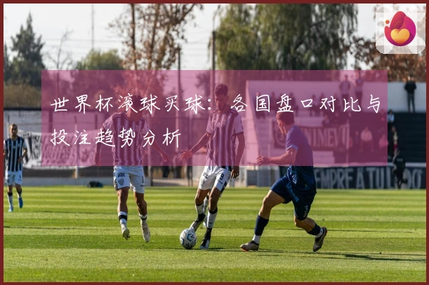 世界杯滚球买球：各国盘口对比与投注趋势分析