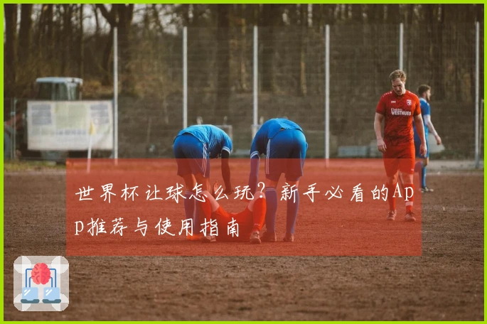 世界杯让球怎么玩？新手必看的App推荐与使用指南