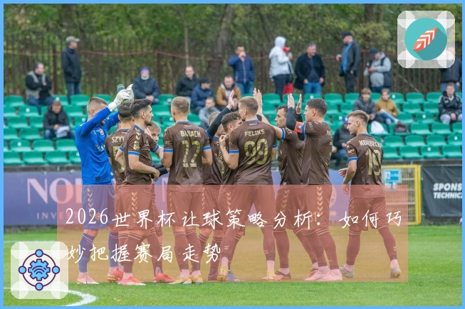 2026世界杯让球策略分析：如何巧妙把握赛局走势