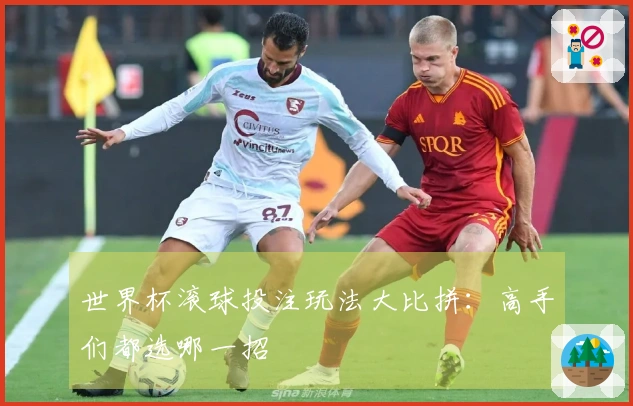 世界杯滚球投注玩法大比拼：高手们都选哪一招