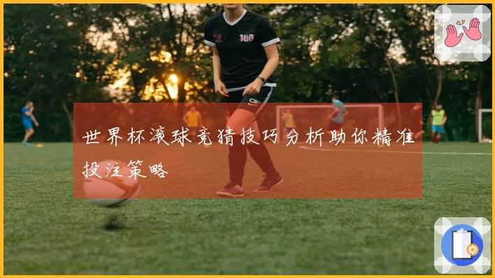 世界杯滚球竞猜技巧分析助你精准投注策略