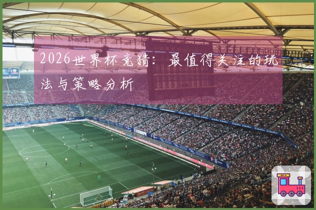 2026世界杯竞猜：最值得关注的玩法与策略分析